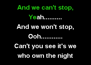 And we can't stop,
Yeah ..........
And we won't stop,

Ooh ............
Can't you see it's we
who own the night