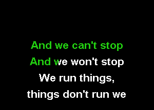 And we can't stop

And we won't stop
We run things,
things don't run we
