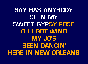 SAY HAS ANYBODY
SEEN MY
SWEET GYPSY ROSE
OH I GOT WIND
MY JO'S
BEEN DANCIN'
HERE IN NEW ORLEANS