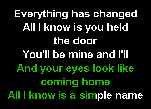 Everything has changed
All I know is you held
the door
You'll be mine and I'll
And your eyes look like
coming home
All I know is a simple name