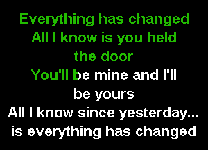 Everything has changed
All I know is you held
the door
You'll be mine and I'll
be yours
All I know since yesterday...
is everything has changed