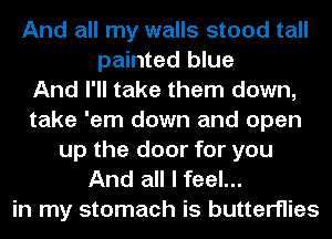 And all my walls stood tall
painted blue
And I'll take them down,
take 'em down and open
up the door for you
And all I feel...
in my stomach is butterflies