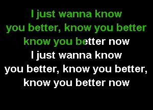 I just wanna know
you better, know you better
know you better now
I just wanna know
you better, know you better,
know you better now