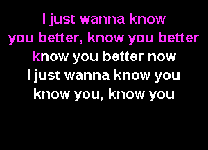 I just wanna know
you better, know you better
know you better now
I just wanna know you
know you, know you