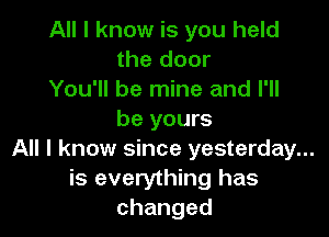 All I know is you held
the door
You'll be mine and I'll

be yours
All I know since yesterday...
is everything has
changed