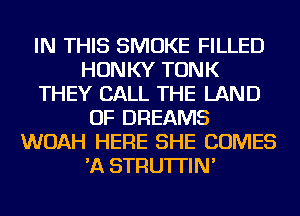 IN THIS SMOKE FILLED
HONKY TONK
THEY CALL THE LAND
OF DREAMS
WOAH HERE SHE COMES
'A STRU'ITIN'