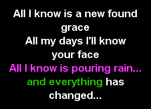 All I know is a new found
grace
All my days I'll know
your face
All I know is pouring rain...
and everything has
changed.