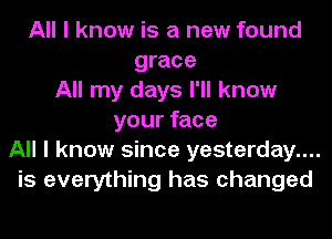 All I know is a new found
grace
All my days I'll know
your face
All I know since yesterday....
is everything has changed