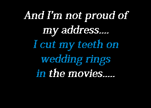 And I'm not proud of
my address...
I cut my teeth on
wedding rings
in the movies .....