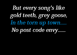 But every song's like
gold teeth, grey goose,
In the tom up town .....
No post code envy ......