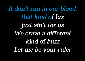 It don't run in our blood,
that kind of 1113'
just ain't for us

We crave a different
kind of buzz

Let me be your ruler