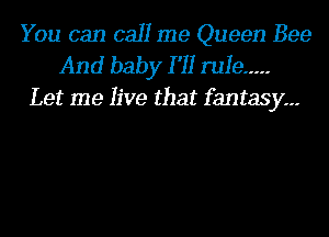 You can call me Queen Bee
And baby I '11 rule .....
Let me live that fantasy.--