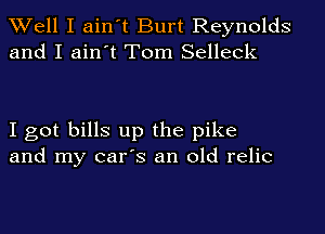 Well I ain't Burt Reynolds
and I ain't Tom Selleck

I got bills up the pike
and my car's an old relic