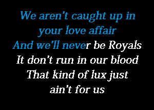 We aren't caught up in
your love affair
And we'll never be Royals
It don't run in our blood
That kind of qujust
ain't for us
