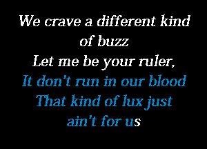We crave a different kind
of buzz
Let me be your ruler,
It don't run in our blood
That kind of qujust
ain't for us