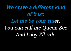 We crave a different kind
of buzz
Let me be your ruler,

You can call me Queen Bee
And baby I '11 rule