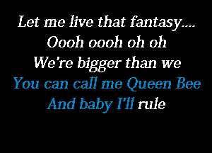 Let me live that fantasy---
Oooh oooh oh oh
We're bigger than we

You can call me Queen Bee
And baby I '11 rule
