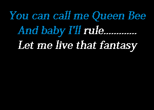 You can call me Queen Bee
And baby I '11 rule .............
Let me live that fantasy