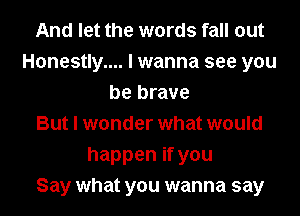 And let the words fall out
Honestly.... I wanna see you
be brave
But I wonder what would
happen if you
Say what you wanna say