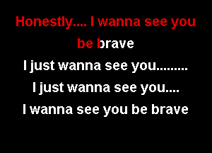 Honestly.... I wanna see you
be brave
Ijust wanna see you .........

ljust wanna see you....
I wanna see you be brave