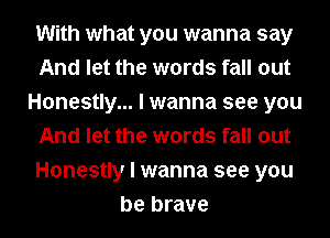 With what you wanna say
And let the words fall out
Honestly... I wanna see you
And let the words fall out
Honestly I wanna see you
be brave