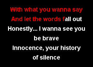 With what you wanna say
And let the words fall out
Honestly... I wanna see you
be brave
Innocence, your history
oszence