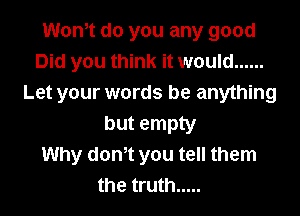 Won,t do you any good
Did you think it would ......
Let your words be anything

but empty
Why donot you tell them
the truth .....