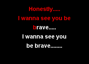 Honestly .....
I wanna see you be
brave .....

lwanna see you
be brave ........
