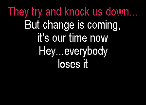 They try and knock us down...
Butchangeiscon ng,
Wsourmnenow
Hey...everybody

Iosesit