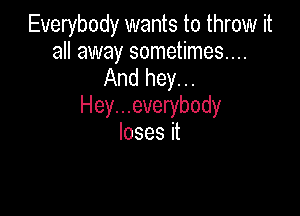 Everybody wants to throw it
all away sometimes...

And hey...
Hey...everybody

Iosesit