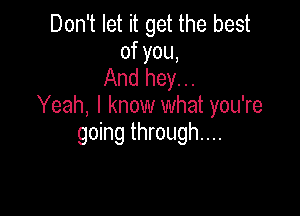 Don't let it get the best
of you,
And hey...
Yeah, I know what you're

going through...