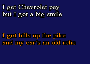 I get Chevrolet pay
but I got a big smile

I got bills up the pike
and my car's an old relic