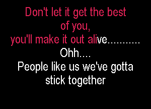 Don't let it get the best
ofyou,

you'll make it out alive ...........
Ohh....

People like us we've gotta
stick together