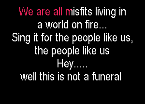 We are all misfits living in
a world on fire...
Sing it for the people like us,
the people like us

Hey .....
well this is not a funeral