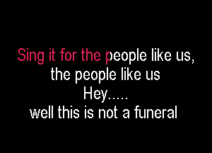 Sing it for the people like us,
the people like us

Hey .....
well this is not a funeral