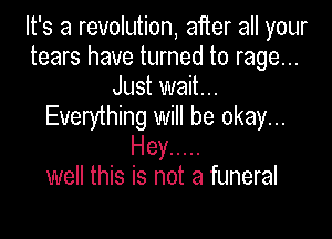 It's a revolution, after all your
tears have turned to rage...
Just wait...
Everything will be okay...

Hey .....
well this is not a funeral