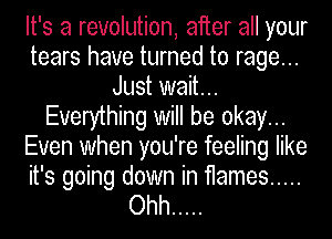 It's a revolution, after all your
tears have turned to rage...
Just wait...
Everything will be okay...
Even when you're feeling like

it's going down in flames .....
Ohh .....