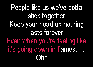 People like us we've gotta
stick together
Keep your head up nothing
lasts forever
Even when you're feeling like

it's going down in flames .....
Ohh .....