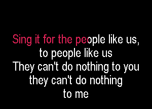 Sing it for the people like us,
to people like us

They can't do nothing to you
they can't do nothing
to me