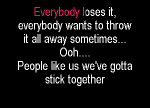 Everybody loses it,
everybody wants to throw

it all away sometimes...
Ooh....

People like us we've gotta
stick together