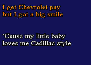 I get Chevrolet pay
but I got a big smile

Cause my little baby
loves me Cadillac style