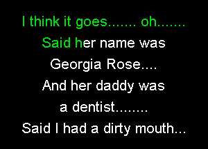 I think it goes ....... oh .......
Said her name was
Georgia Rose...

And her daddy was
a dentist ........
Said I had a dirty mouth...