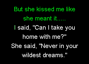 But she kissed me like
she meant it .....
I said, Can I take you

home with me?
She said. Never in your
wildest dreams.