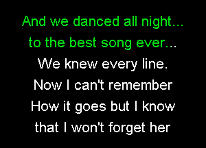 And we danced all night...
to the best song ever...
We knew every line.
Now I can't remember
How it goes but I know
that I won't forget her