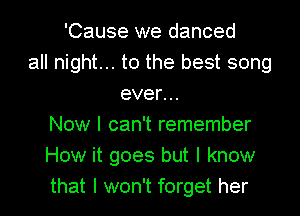 'Cause we danced
all night... to the best song
even
Now I can't remember
How it goes but I know
that I won't forget her