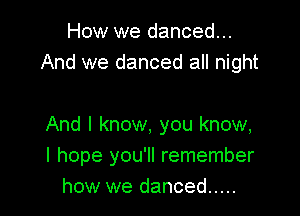 How we danced...
And we danced all night

And I know, you know,
I hope you'll remember
how we danced .....