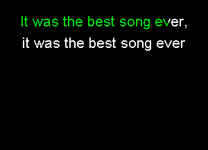 It was the best song ever,
it was the best song ever