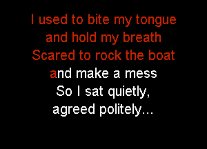 I used to bite my tongue
and hold my breath
Scared to rock the boat
and make a mess
So I sat quietly,
agreed politely...