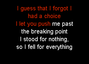 I guess that I forgot I
had a choice
I let you push me past
the breaking point

I stood for nothing,
so I fell for everything