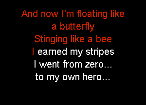 And now Fm floating like
a butterfly
Stinging like a bee
I earned my stripes

I went from zero...
to my own hero...